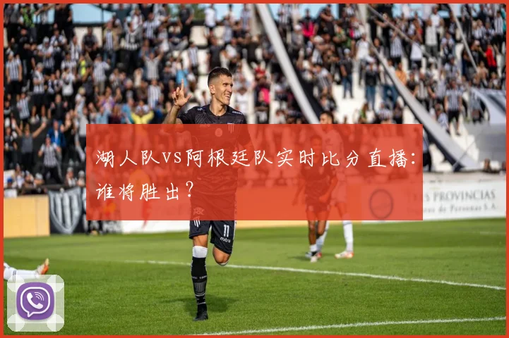 湖人队vs阿根廷队实时比分直播:谁将胜出?