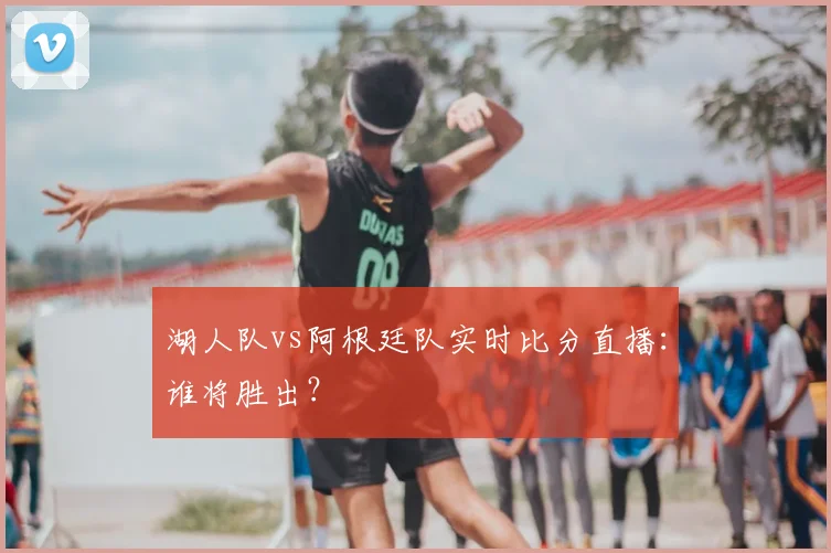 湖人队vs阿根廷队实时比分直播:谁将胜出?