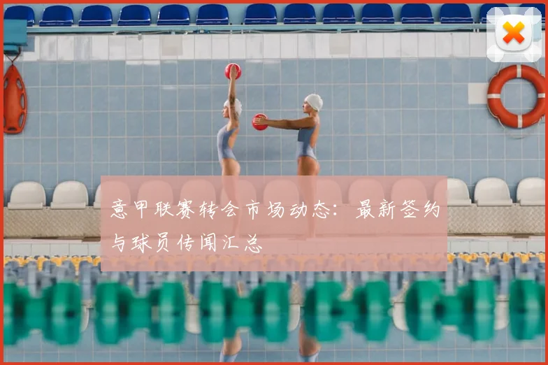 意甲联赛转会市场动态：最新签约与球员传闻汇总