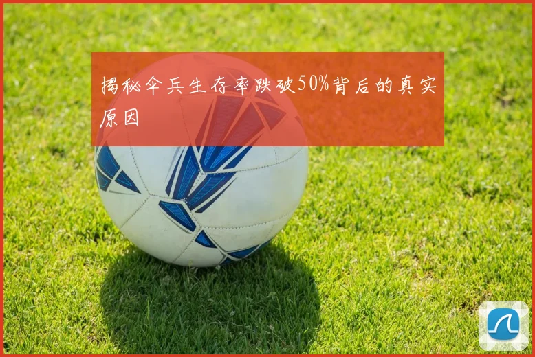揭秘伞兵生存率跌破50%背后的真实原因