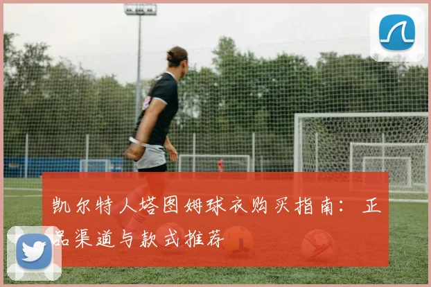 凯尔特人塔图姆球衣购买指南：正品渠道与款式推荐