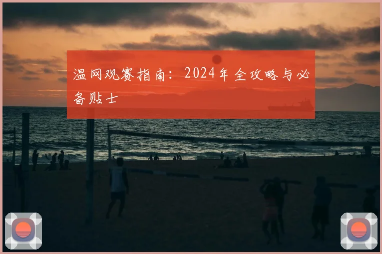 温网观赛指南:2024年全攻略与必备贴士