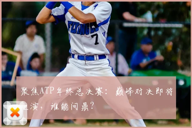 聚焦ATP年终总决赛：巅峰对决即将上演，谁能问鼎？