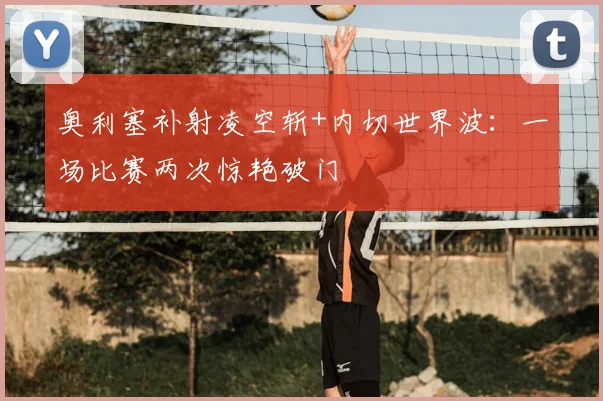 奥利塞补射凌空斩+内切世界波：一场比赛两次惊艳破门