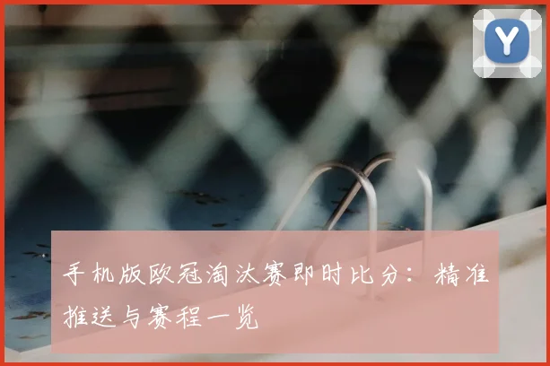 手机版欧冠淘汰赛即时比分:精准推送与赛程一览