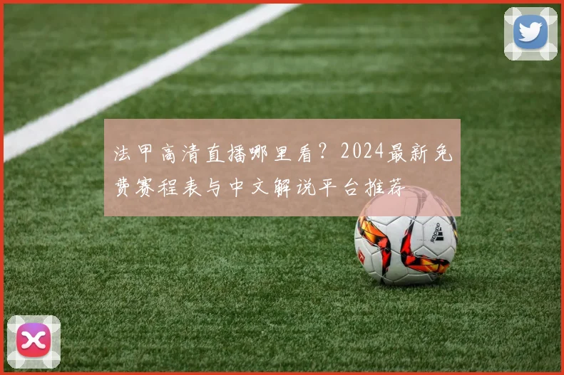 法甲高清直播哪里看？2024最新免费赛程表与中文解说平台推荐