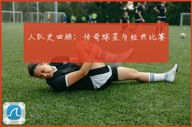 人队史回顾:传奇球星与经典比赛