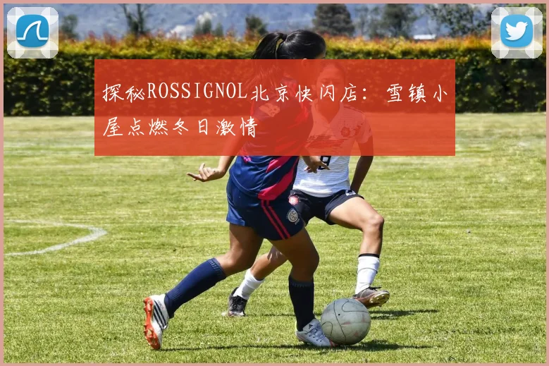探秘ROSSIGNOL北京快闪店：雪镇小屋点燃冬日激情