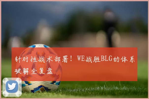 针对性战术部署！WE战胜BLG的体系破解全复盘