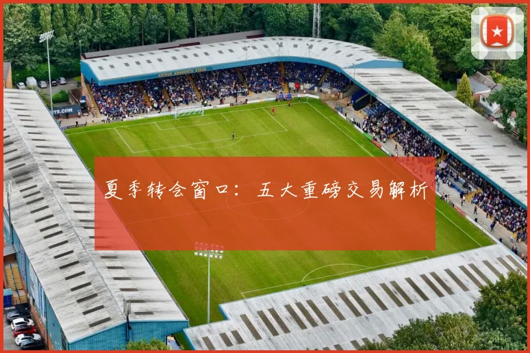 夏季转会窗口：五大重磅交易解析