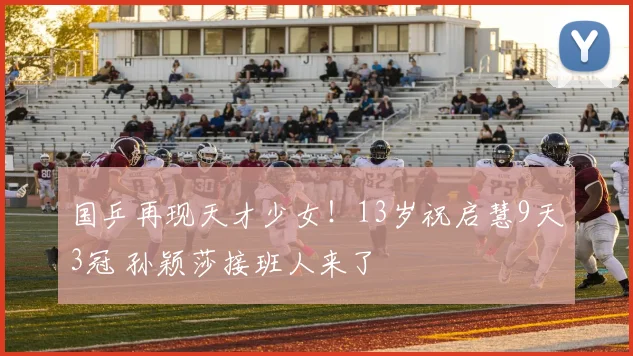 国乒再现天才少女！13岁祝启慧9天3冠 孙颖莎接班人来了