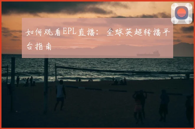 如何观看EPL直播：全球英超转播平台指南
