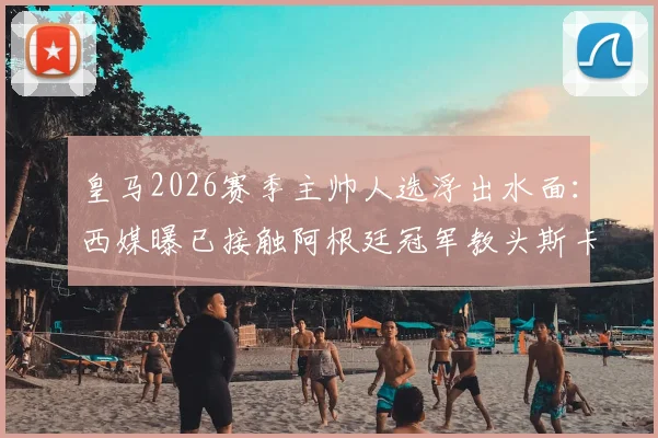 皇马2026赛季主帅人选浮出水面:西媒曝已接触阿根廷冠军教头斯卡洛尼,引发足坛震动
