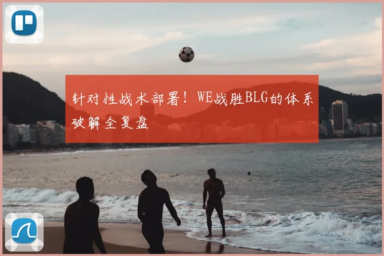 针对性战术部署!WE战胜BLG的体系破解全复盘