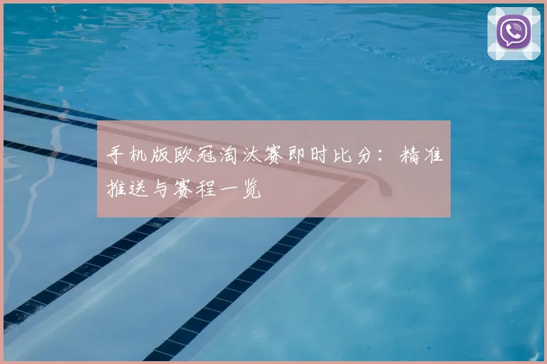 手机版欧冠淘汰赛即时比分:精准推送与赛程一览