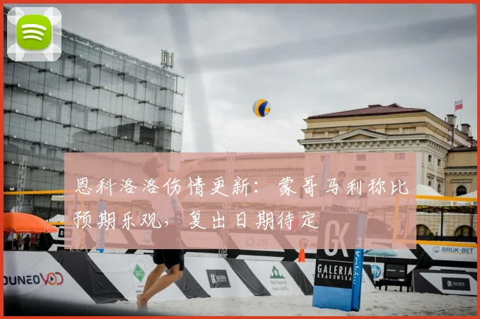 恩科洛洛伤情更新：蒙哥马利称比预期乐观，复出日期待定