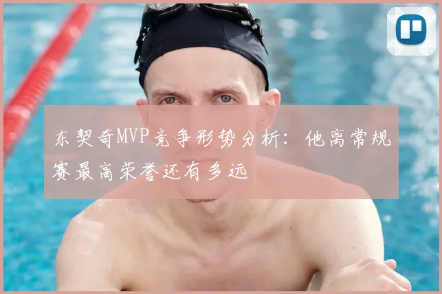 东契奇MVP竞争形势分析：他离常规赛最高荣誉还有多远
