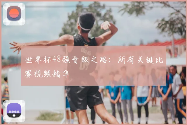 世界杯48强晋级之路：所有关键比赛视频精华
