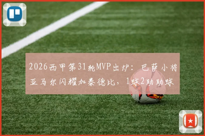 2026西甲第31轮MVP出炉：巴萨小将亚马尔闪耀加泰德比，1球2助助球队大胜
