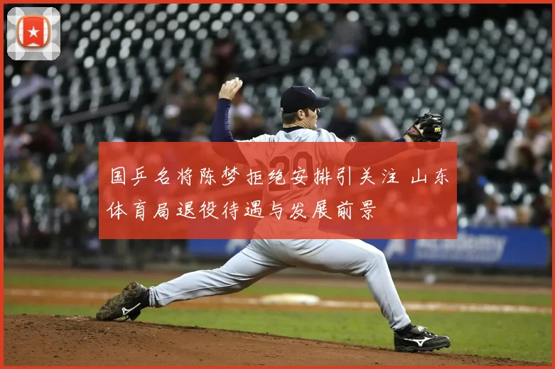 国乒名将陈梦拒绝安排引关注 山东体育局退役待遇与发展前景
