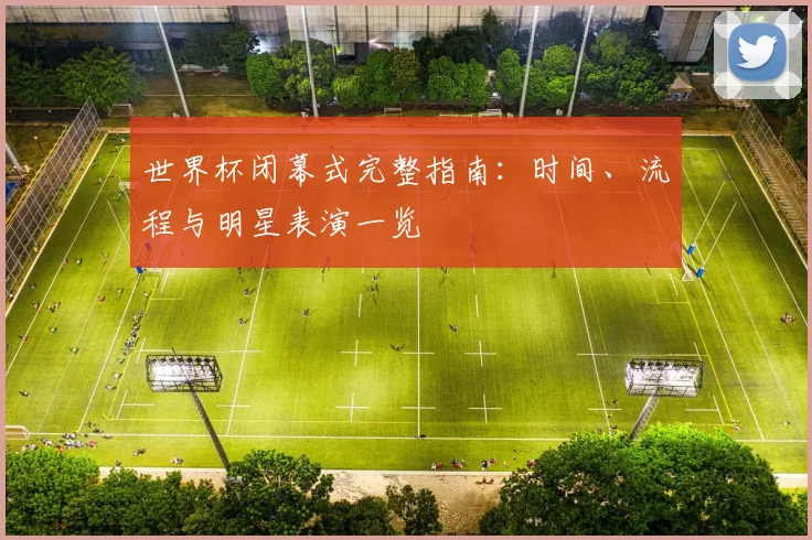 世界杯闭幕式完整指南：时间、流程与明星表演一览