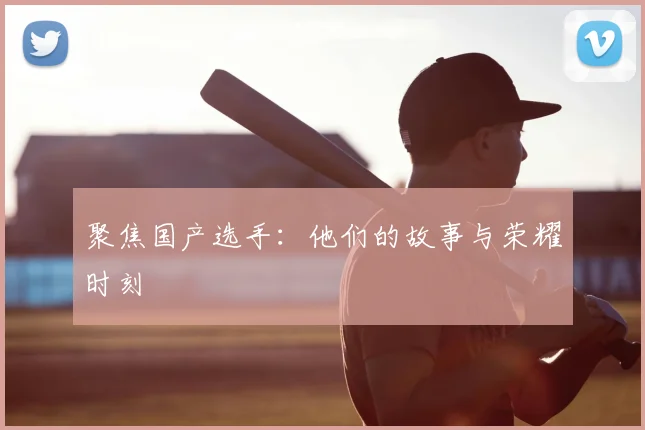 聚焦国产选手:他们的故事与荣耀时刻