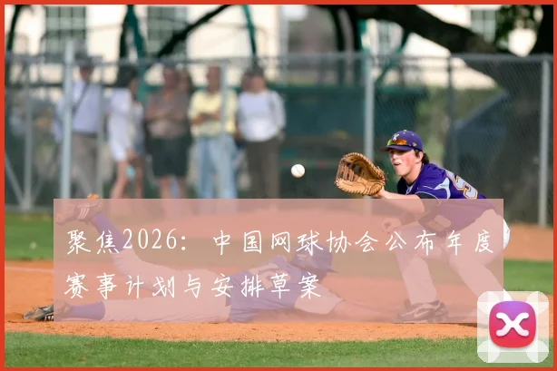 聚焦2026：中国网球协会公布年度赛事计划与安排草案