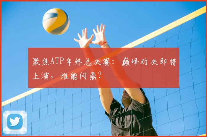 聚焦ATP年终总决赛：巅峰对决即将上演，谁能问鼎？