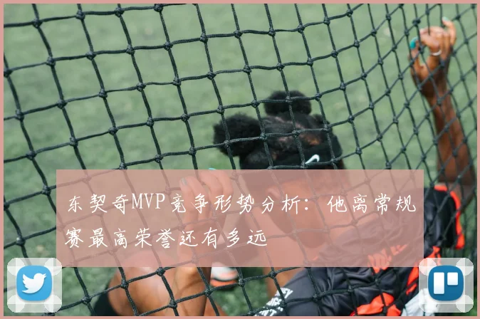 东契奇MVP竞争形势分析:他离常规赛最高荣誉还有多远