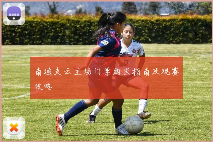 南通支云主场门票购买指南及观赛攻略