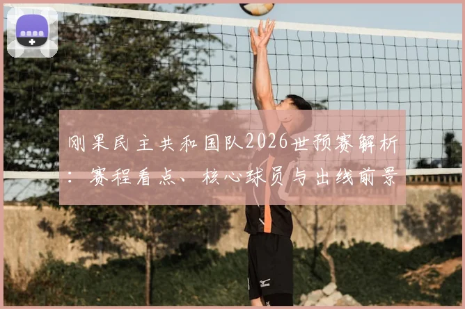 刚果民主共和国队2026世预赛解析:赛程看点、核心球员与出线前景展望