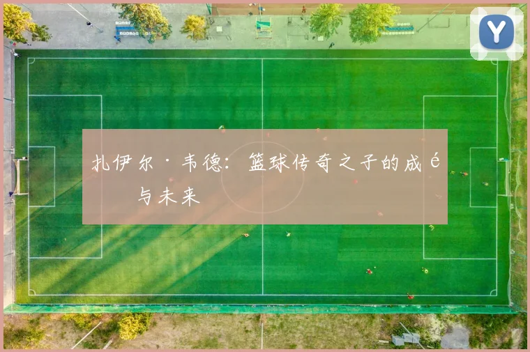 扎伊尔·韦德：篮球传奇之子的成长与未来