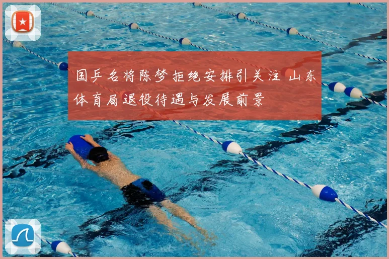 国乒名将陈梦拒绝安排引关注 山东体育局退役待遇与发展前景