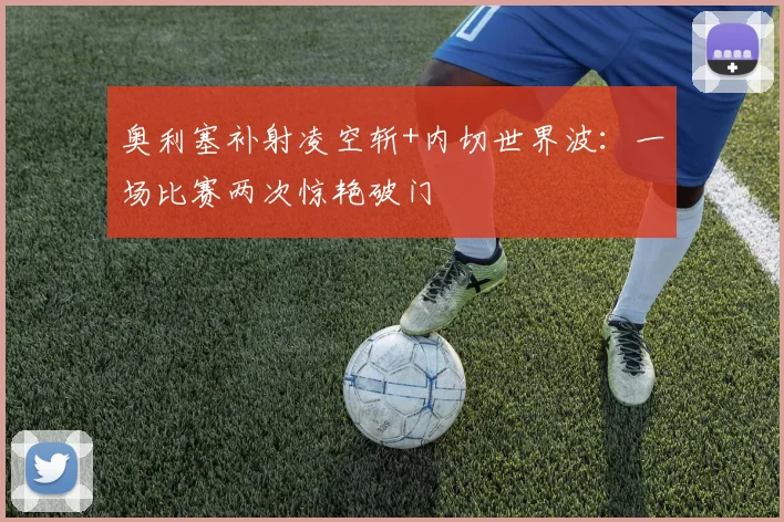 奥利塞补射凌空斩+内切世界波:一场比赛两次惊艳破门