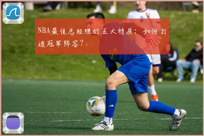 NBA最佳总经理的五大特质：如何打造冠军阵容？