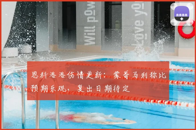 恩科洛洛伤情更新：蒙哥马利称比预期乐观，复出日期待定
