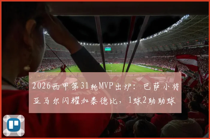2026西甲第31轮MVP出炉:巴萨小将亚马尔闪耀加泰德比,1球2助助球队大胜