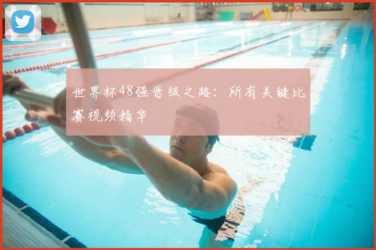 世界杯48强晋级之路：所有关键比赛视频精华