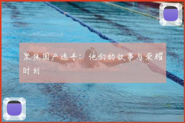 聚焦国产选手：他们的故事与荣耀时刻